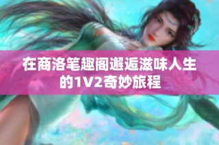 在商洛笔趣阁邂逅滋味人生的1V2奇妙旅程