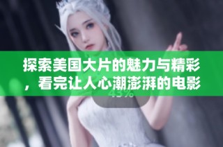 探索美国大片的魅力与精彩，看完让人心潮澎湃的电影推荐