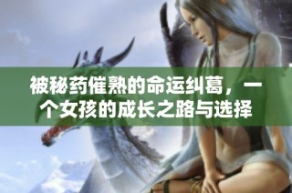 被秘药催熟的命运纠葛，一个女孩的成长之路与选择