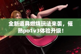 全新道具燃烧玩法来袭，催熟po1v3体验升级！