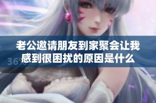 老公邀请朋友到家聚会让我感到很困扰的原因是什么