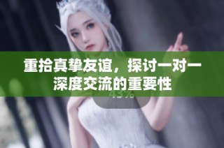 重拾真挚友谊，探讨一对一深度交流的重要性