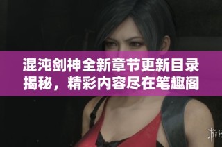 混沌剑神全新章节更新目录揭秘，精彩内容尽在笔趣阁