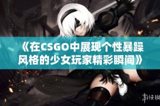 《在CSGO中展现个性暴躁风格的少女玩家精彩瞬间》