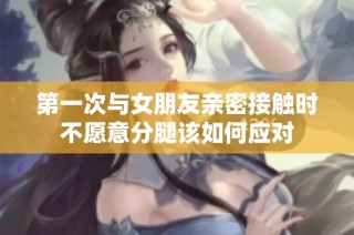 第一次与女朋友亲密接触时不愿意分腿该如何应对