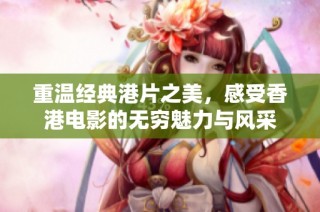 重温经典港片之美，感受香港电影的无穷魅力与风采