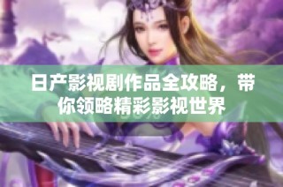 日产影视剧作品全攻略，带你领略精彩影视世界