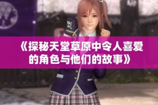 《探秘天堂草原中令人喜爱的角色与他们的故事》