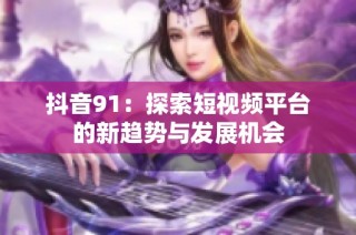 抖音91：探索短视频平台的新趋势与发展机会
