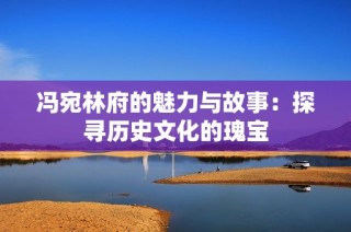 冯宛林府的魅力与故事：探寻历史文化的瑰宝