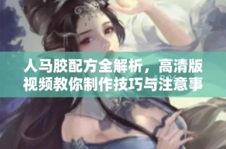 人马胶配方全解析，高清版视频教你制作技巧与注意事项