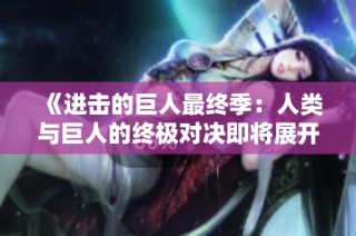 《进击的巨人最终季：人类与巨人的终极对决即将展开》