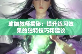 瑜伽教师揭秘：提升练习效果的独特技巧和建议