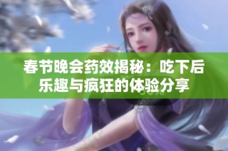 春节晚会药效揭秘：吃下后乐趣与疯狂的体验分享
