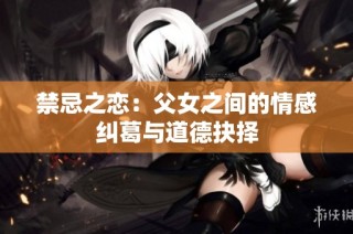 禁忌之恋：父女之间的情感纠葛与道德抉择