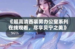 《超高清西装男办公室系列在线观看，尽享贝宁之美》