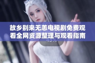 故乡别来无恙电视剧免费观看全网资源整理与观看指南