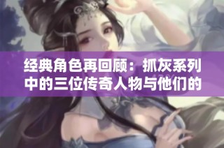 经典角色再回顾：抓灰系列中的三位传奇人物与他们的故事