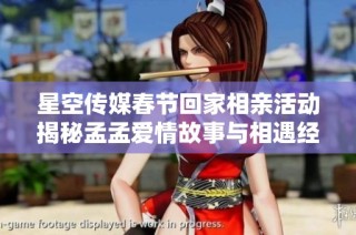星空传媒春节回家相亲活动揭秘孟孟爱情故事与相遇经历