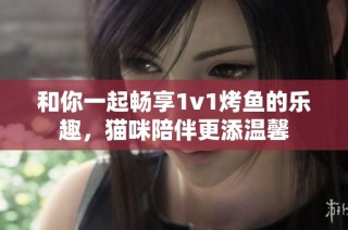 和你一起畅享1v1烤鱼的乐趣，猫咪陪伴更添温馨