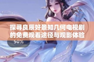 探寻良辰好景知几何电视剧的免费观看途径与观影体验