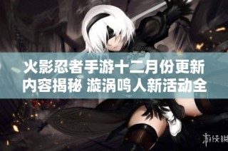 火影忍者手游十二月份更新内容揭秘 漩涡鸣人新活动全面解析