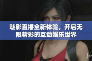 魅影直播全新体验，开启无限精彩的互动娱乐世界