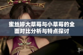 蜜丝婷大草莓与小草莓的全面对比分析与特点探讨
