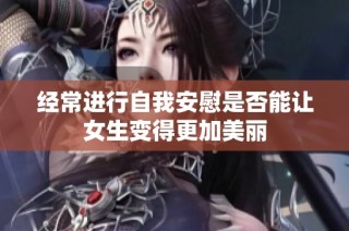 经常进行自我安慰是否能让女生变得更加美丽
