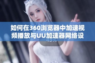 如何在360浏览器中加速视频播放与UU加速器网络设置详解