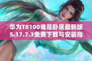 华为T8100谁是卧底最新版5.17.7.3免费下载与安装指南