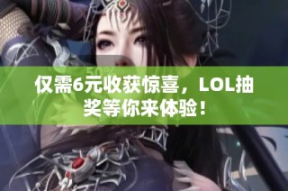 仅需6元收获惊喜，LOL抽奖等你来体验！