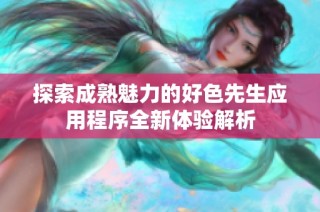 探索成熟魅力的好色先生应用程序全新体验解析