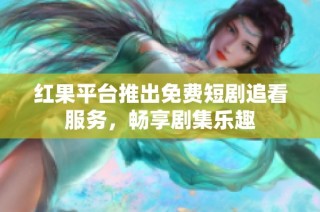 红果平台推出免费短剧追看服务，畅享剧集乐趣