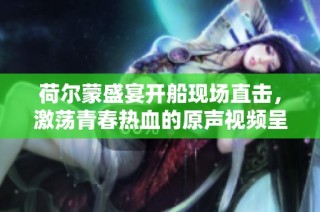 荷尔蒙盛宴开船现场直击，激荡青春热血的原声视频呈现