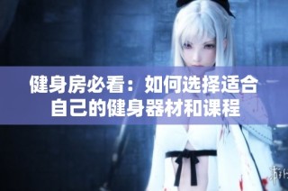 健身房必看：如何选择适合自己的健身器材和课程