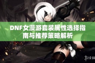 DNF女漫游套装属性选择指南与推荐策略解析