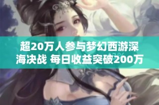 超20万人参与梦幻西游深海决战 每日收益突破200万的背后揭秘