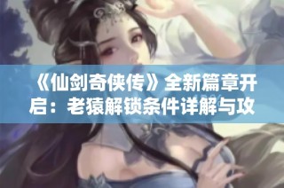 《仙剑奇侠传》全新篇章开启：老猿解锁条件详解与攻略