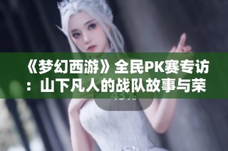 《梦幻西游》全民PK赛专访：山下凡人的战队故事与荣光