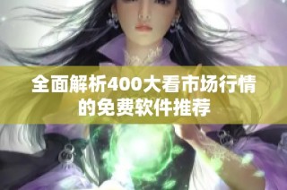全面解析400大看市场行情的免费软件推荐