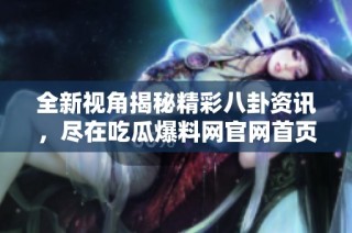 全新视角揭秘精彩八卦资讯，尽在吃瓜爆料网官网首页入口