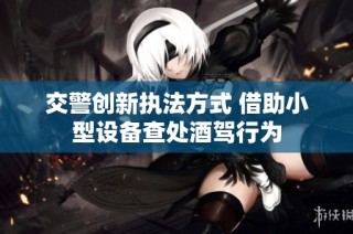 交警创新执法方式 借助小型设备查处酒驾行为