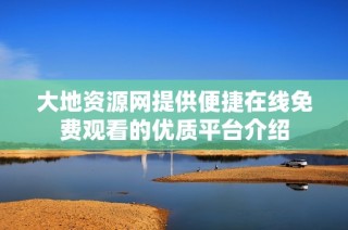 大地资源网提供便捷在线免费观看的优质平台介绍