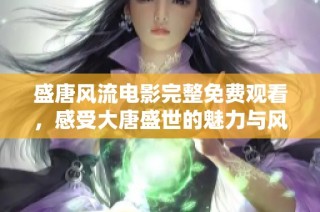 盛唐风流电影完整免费观看，感受大唐盛世的魅力与风情