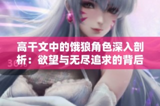 高干文中的饿狼角色深入剖析：欲望与无尽追求的背后真相