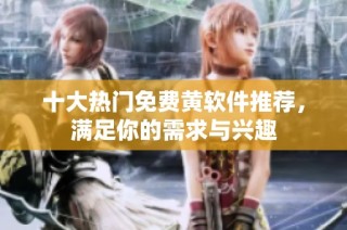 十大热门免费黄软件推荐，满足你的需求与兴趣