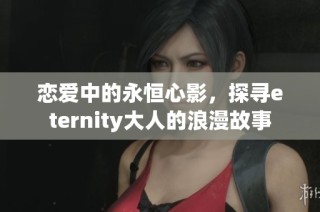 恋爱中的永恒心影，探寻eternity大人的浪漫故事