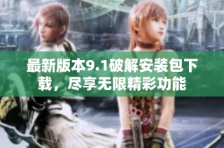 最新版本9.1破解安装包下载，尽享无限精彩功能