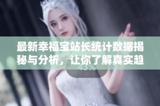 最新幸福宝站长统计数据揭秘与分析，让你了解真实趋势